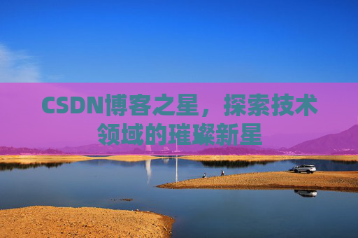 CSDN博客之星，探索技术领域的璀璨新星